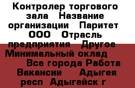 Контролер торгового зала › Название организации ­ Паритет, ООО › Отрасль предприятия ­ Другое › Минимальный оклад ­ 30 000 - Все города Работа » Вакансии   . Адыгея респ.,Адыгейск г.